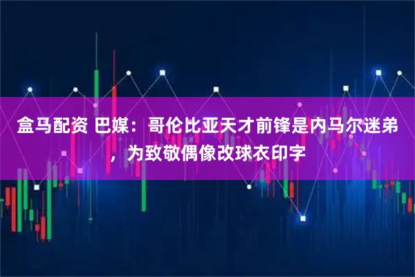盒马配资 巴媒：哥伦比亚天才前锋是内马尔迷弟，为致敬偶像改球衣印字