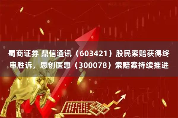 蜀商证券 鼎信通讯（603421）股民索赔获得终审胜诉，思创医惠（300078）索赔案持续推进