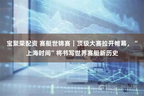 宝聚荣配资 赛艇世锦赛｜顶级大赛拉开帷幕，“上海时间”将书写世界赛艇新历史