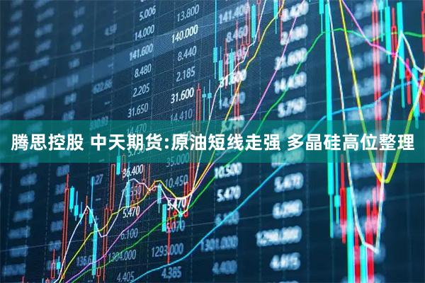 腾思控股 中天期货:原油短线走强 多晶硅高位整理
