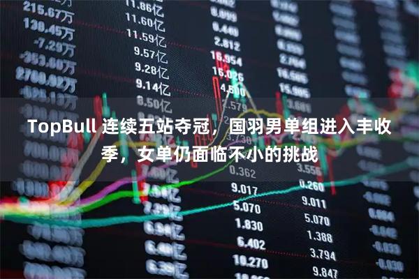 TopBull 连续五站夺冠，国羽男单组进入丰收季，女单仍面临不小的挑战
