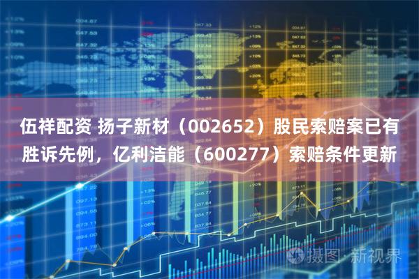 伍祥配资 扬子新材（002652）股民索赔案已有胜诉先例，亿利洁能（600277）索赔条件更新