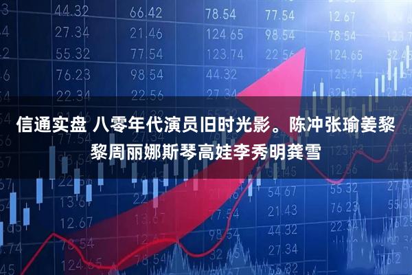 信通实盘 八零年代演员旧时光影。陈冲张瑜姜黎黎周丽娜斯琴高娃李秀明龚雪