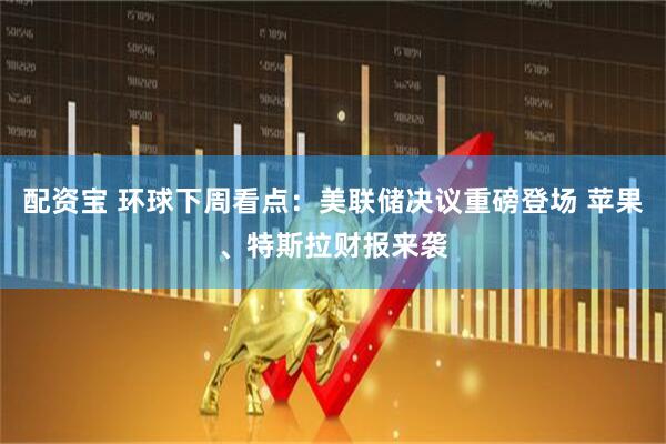 配资宝 环球下周看点：美联储决议重磅登场 苹果、特斯拉财报来袭