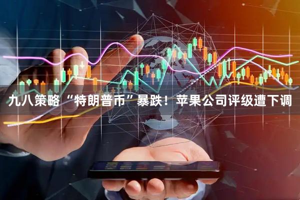 九八策略 “特朗普币”暴跌！苹果公司评级遭下调