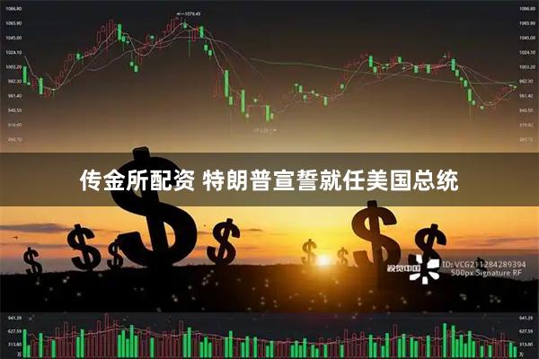 传金所配资 特朗普宣誓就任美国总统