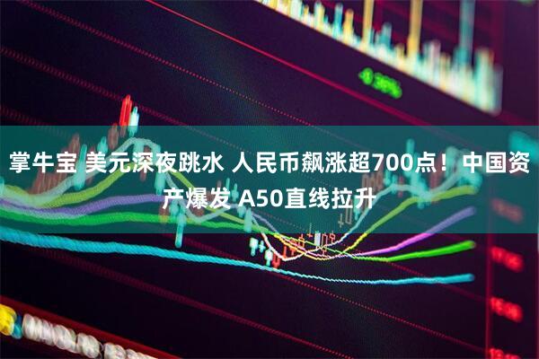 掌牛宝 美元深夜跳水 人民币飙涨超700点！中国资产爆发 A50直线拉升