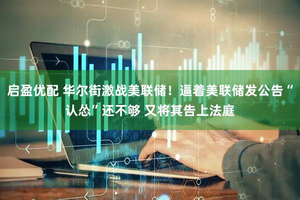启盈优配 华尔街激战美联储！逼着美联储发公告“认怂”还不够 又将其告上法庭
