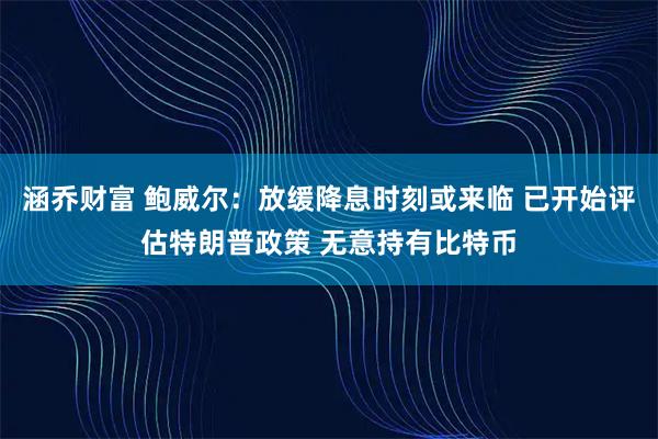 涵乔财富 鲍威尔：放缓降息时刻或来临 已开始评估特朗普政策 无意持有比特币