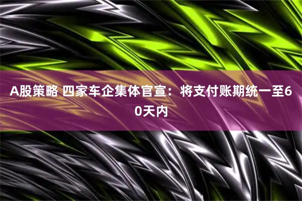 A股策略 四家车企集体官宣：将支付账期统一至60天内