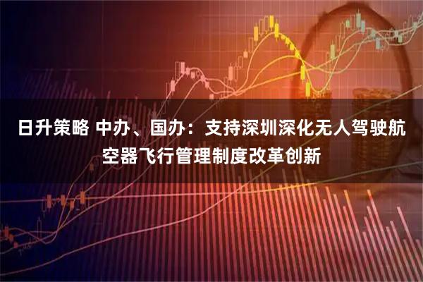 日升策略 中办、国办：支持深圳深化无人驾驶航空器飞行管理制度改革创新