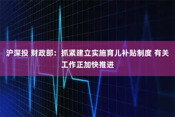 沪深投 财政部：抓紧建立实施育儿补贴制度 有关工作正加快推进