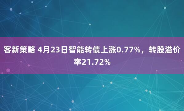 客新策略 4月23日智能转债上涨0.77%，转股溢价率21.72%