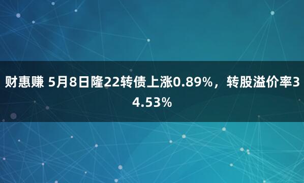 财惠赚 5月8日隆22转债上涨0.89%，转股溢价率34.53%