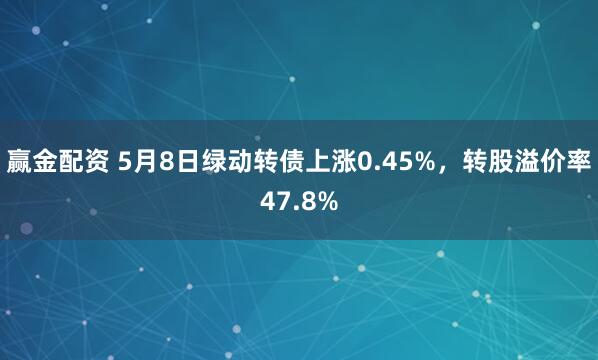 赢金配资 5月8日绿动转债上涨0.45%，转股溢价率47.8%