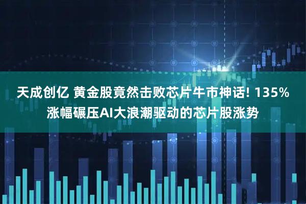 天成创亿 黄金股竟然击败芯片牛市神话! 135%涨幅碾压AI大浪潮驱动的芯片股涨势