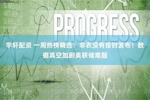 宇轩配资 一周热榜精选：非农没有按时发布！数据真空加剧美联储难题