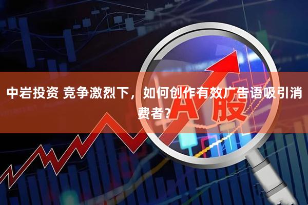 中岩投资 竞争激烈下，如何创作有效广告语吸引消费者？