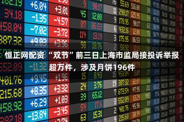 恒正网配资 “双节”前三日上海市监局接投诉举报超万件，涉及月饼196件
