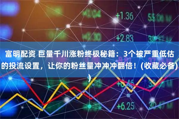 富明配资 巨量千川涨粉终极秘籍：3个被严重低估的投流设置，让你的粉丝量冲冲冲翻倍！(收藏必备)