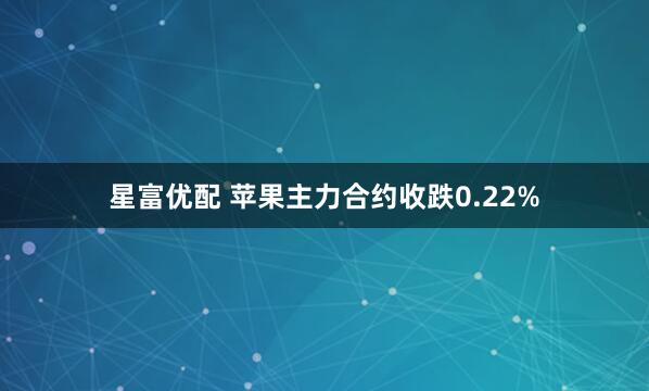 星富优配 苹果主力合约收跌0.22%