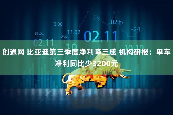 创通网 比亚迪第三季度净利降三成 机构研报：单车净利同比少3200元