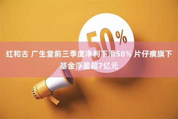 红和古 广生堂前三季度净利下滑58% 片仔癀旗下基金浮盈超7亿元