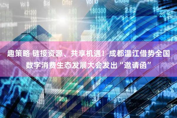 趣策略 链接资源、共享机遇！成都温江借势全国数字消费生态发展大会发出“邀请函”