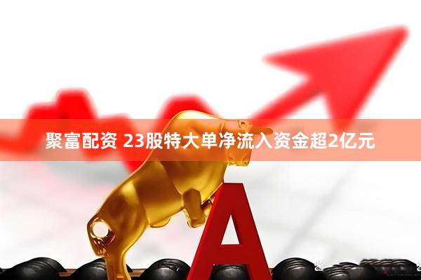 聚富配资 23股特大单净流入资金超2亿元
