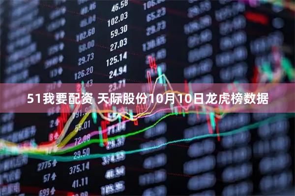 51我要配资 天际股份10月10日龙虎榜数据