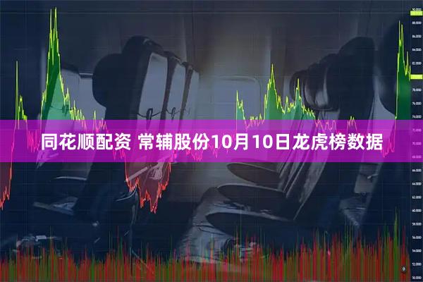 同花顺配资 常辅股份10月10日龙虎榜数据