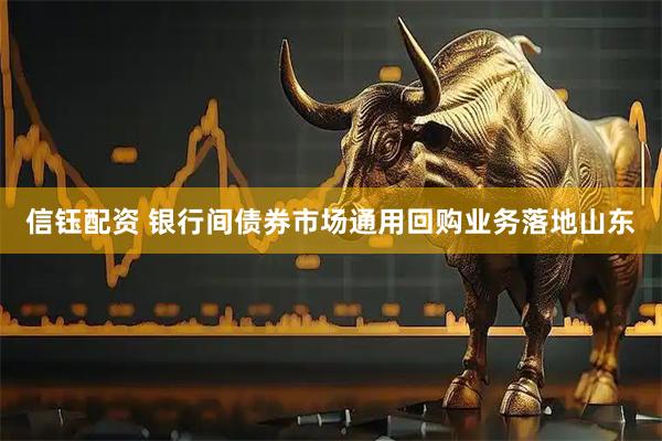 信钰配资 银行间债券市场通用回购业务落地山东