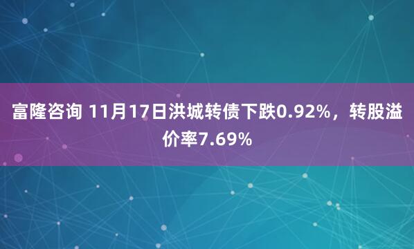 富隆咨询 11月17日洪城转债下跌0.92%，转股溢价率7.69%