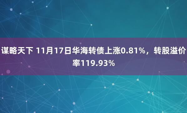 谋略天下 11月17日华海转债上涨0.81%，转股溢价率119.93%