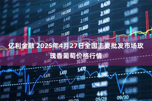 亿利金融 2025年4月27日全国主要批发市场玫瑰香葡萄价格行情