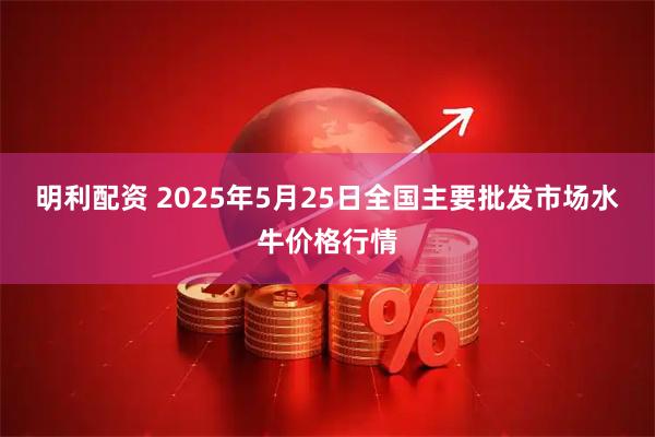 明利配资 2025年5月25日全国主要批发市场水牛价格行情