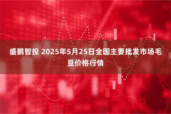 盛鹏智投 2025年5月25日全国主要批发市场毛豆价格行情