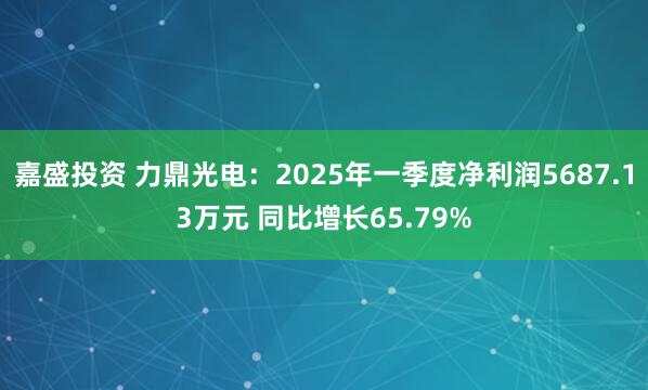 嘉盛投资 力鼎光电：2025年一季度净利润5687.13万元 同比增长65.79%