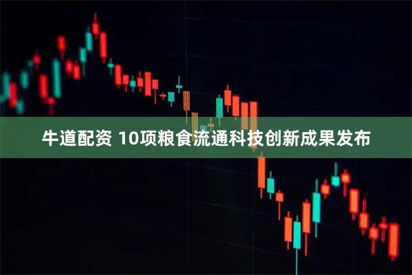 牛道配资 10项粮食流通科技创新成果发布