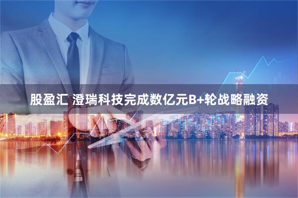 股盈汇 澄瑞科技完成数亿元B+轮战略融资