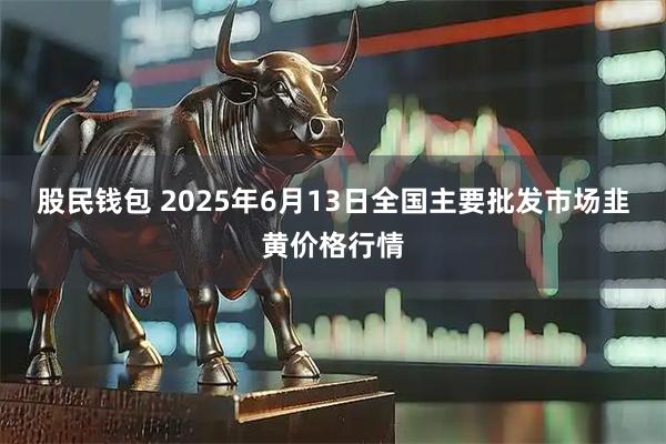 股民钱包 2025年6月13日全国主要批发市场韭黄价格行情