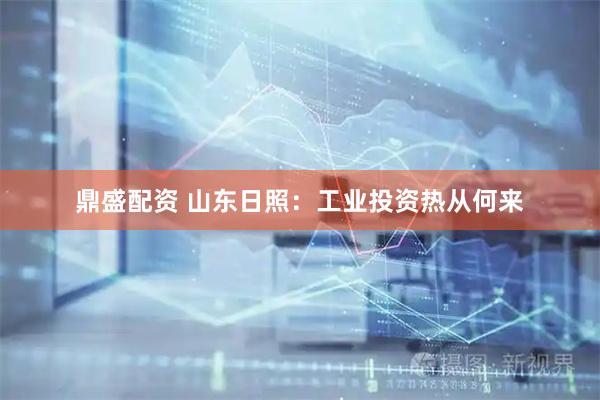 鼎盛配资 山东日照：工业投资热从何来