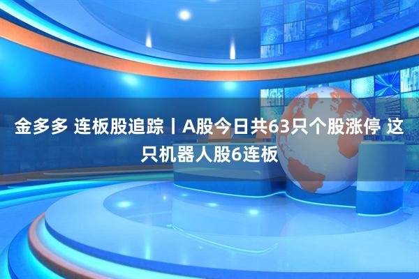 金多多 连板股追踪丨A股今日共63只个股涨停 这只机器人股6连板