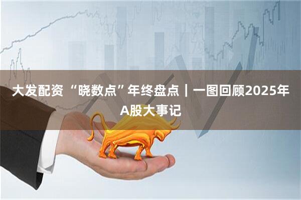 大发配资 “晓数点”年终盘点｜一图回顾2025年A股大事记