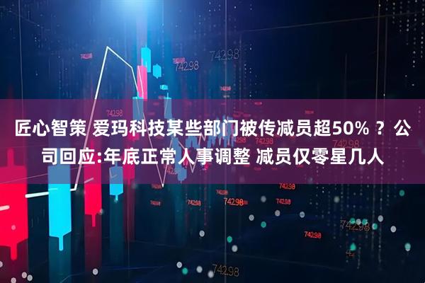 匠心智策 爱玛科技某些部门被传减员超50% ？公司回应:年底正常人事调整 减员仅零星几人