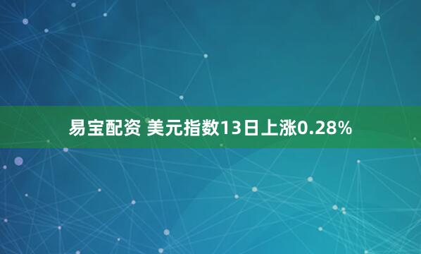 易宝配资 美元指数13日上涨0.28%