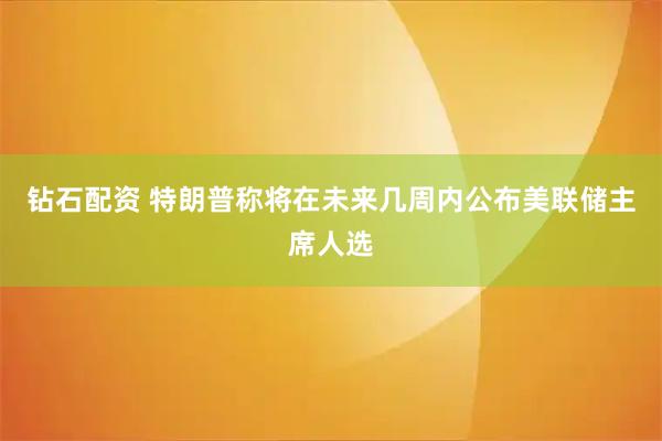 钻石配资 特朗普称将在未来几周内公布美联储主席人选