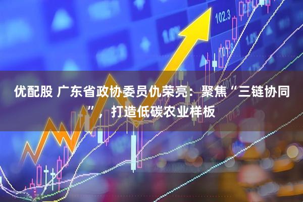 优配股 广东省政协委员仇荣亮：聚焦“三链协同”，打造低碳农业样板