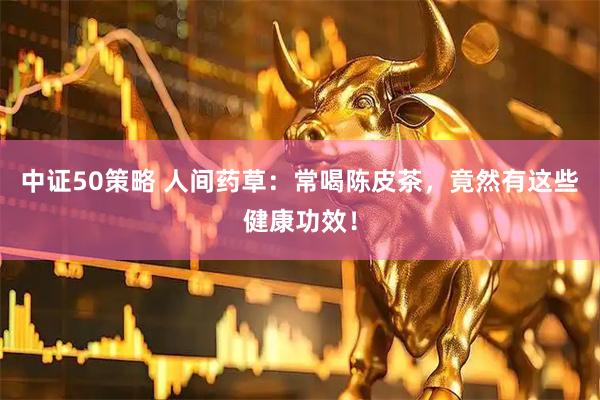 中证50策略 人间药草：常喝陈皮茶，竟然有这些健康功效！