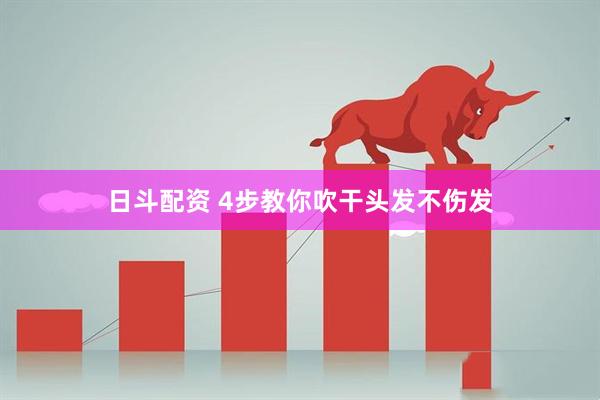 日斗配资 4步教你吹干头发不伤发